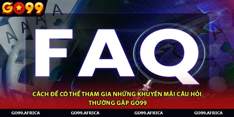 Cách để có thể tham gia những khuyến mãi câu hỏi thường gặp Go99